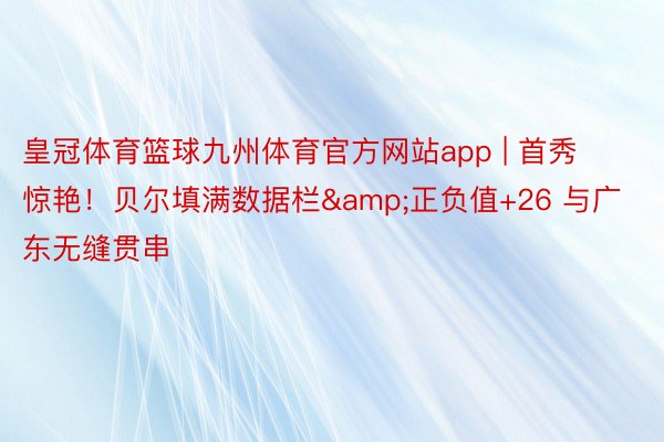 皇冠体育篮球九州体育官方网站app | 首秀惊艳！贝尔填满数据栏&正负值+26 与广东无缝贯串