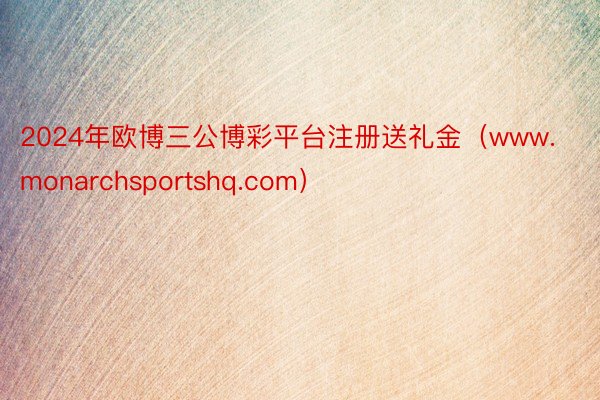 2024年欧博三公博彩平台注册送礼金（www.monarchsportshq.com）