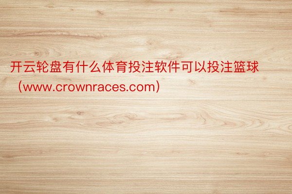 开云轮盘有什么体育投注软件可以投注篮球（www.crownraces.com）