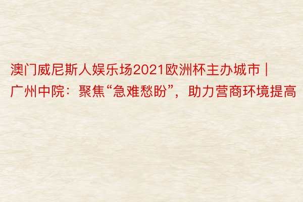 澳门威尼斯人娱乐场2021欧洲杯主办城市 | 广州中院：聚焦“急难愁盼”，助力营商环境提高