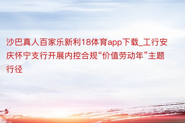 沙巴真人百家乐新利18体育app下载_工行安庆怀宁支行开展内控合规“价值劳动年”主题行径