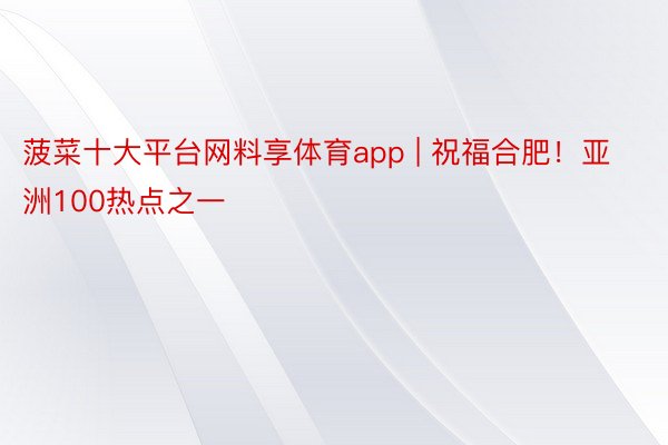 菠菜十大平台网料享体育app | 祝福合肥！亚洲100热点之一