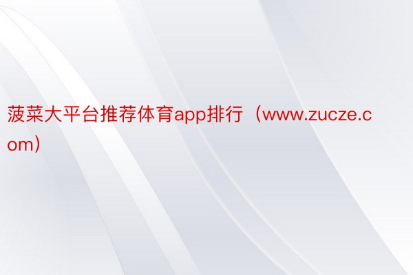 菠菜大平台推荐体育app排行（www.zucze.com）