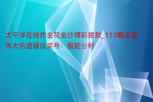 太平洋在线炸金花金沙博彩提款_110期孟睿伟大乐透磋议奖号：极距分析