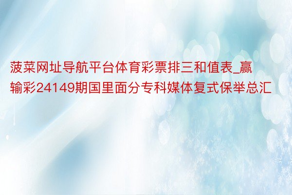 菠菜网址导航平台体育彩票排三和值表_赢输彩24149期国里面分专科媒体复式保举总汇