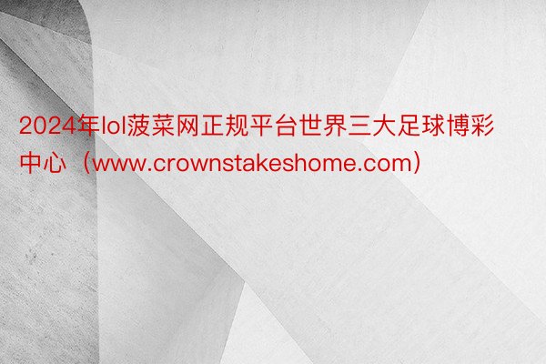 2024年lol菠菜网正规平台世界三大足球博彩中心（www.crownstakeshome.com）