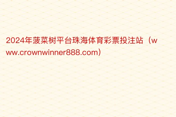 2024年菠菜树平台珠海体育彩票投注站（www.crownwinner888.com）