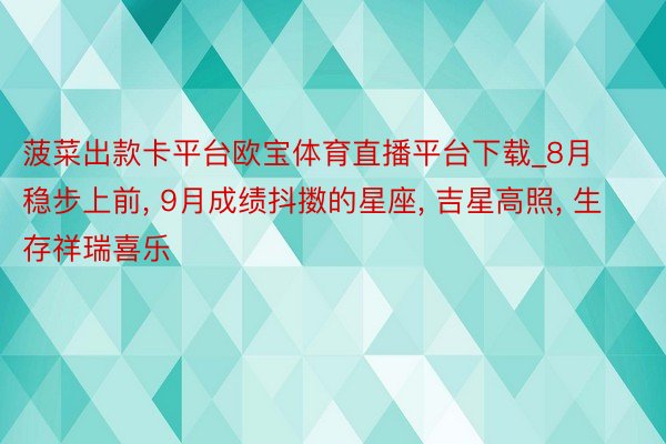 菠菜出款卡平台欧宝体育直播平台下载_8月稳步上前, 9月成绩抖擞的星座, 吉星高照, 生存祥瑞喜乐