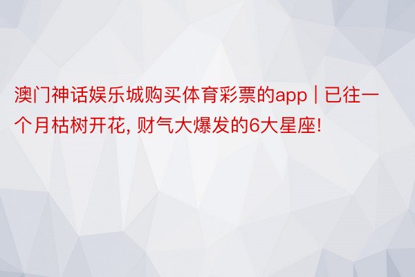 澳门神话娱乐城购买体育彩票的app | 已往一个月枯树开花, 财气大爆发的6大星座!