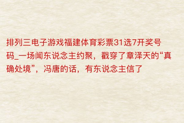 排列三电子游戏福建体育彩票31选7开奖号码_一场闻东说念主约聚，戳穿了章泽天的“真确处境”，冯唐的话，有东说念主信了