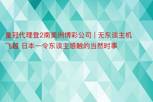 皇冠代理登2南美洲博彩公司 | 无东谈主机飞越 日本—令东谈主感触的当然时事