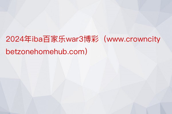 2024年iba百家乐war3博彩（www.crowncitybetzonehomehub.com）