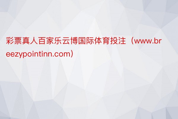 彩票真人百家乐云博国际体育投注（www.breezypointinn.com）