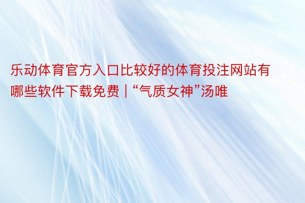 乐动体育官方入口比较好的体育投注网站有哪些软件下载免费 | “气质女神”汤唯