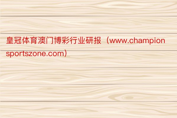 皇冠体育澳门博彩行业研报（www.championsportszone.com）