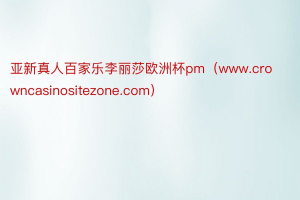 亚新真人百家乐李丽莎欧洲杯pm（www.crowncasinositezone.com）