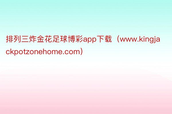 排列三炸金花足球博彩app下载（www.kingjackpotzonehome.com）