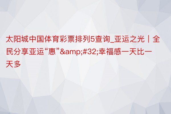 太阳城中国体育彩票排列5查询_亚运之光｜全民分享亚运“惠”&#32;幸福感一天比一天多