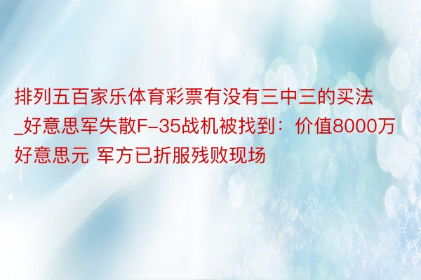 排列五百家乐体育彩票有没有三中三的买法_好意思军失散F-35战机被找到：价值8000万好意思元 军方已折服残败现场