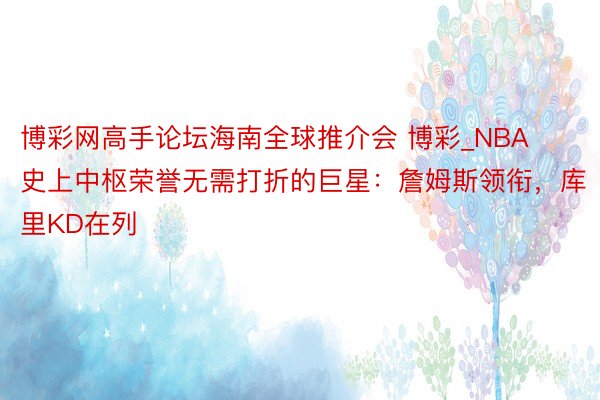 博彩网高手论坛海南全球推介会 博彩_NBA史上中枢荣誉无需打折的巨星：詹姆斯领衔，库里KD在列