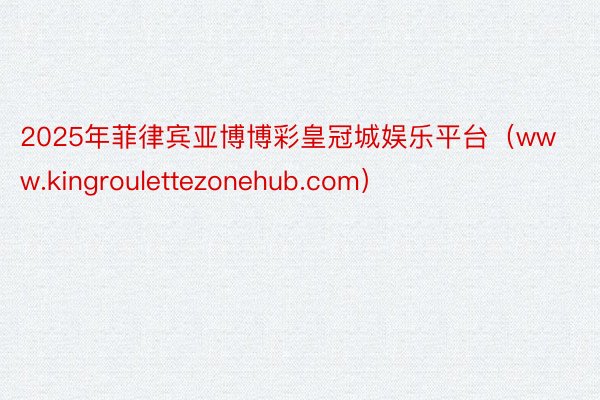 2025年菲律宾亚博博彩皇冠城娱乐平台（www.kingroulettezonehub.com）