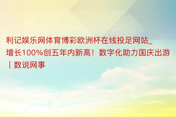 利记娱乐网体育博彩欧洲杯在线投足网站_增长100%创五年内新高！数字化助力国庆出游｜数说网事