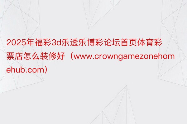 2025年福彩3d乐透乐博彩论坛首页体育彩票店怎么装修好（www.crowngamezonehomehub.com）