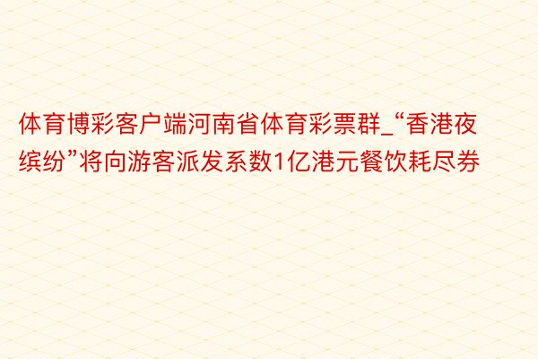 体育博彩客户端河南省体育彩票群_“香港夜缤纷”将向游客派发系数1亿港元餐饮耗尽券