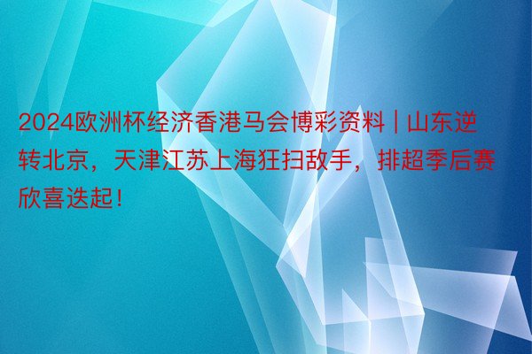 2024欧洲杯经济香港马会博彩资料 | 山东逆转北京，天津江苏上海狂扫敌手，排超季后赛欣喜迭起！