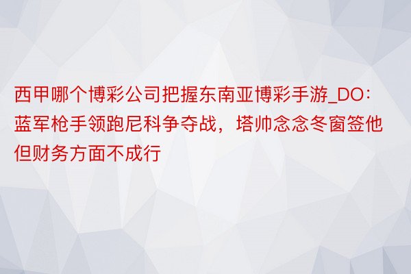 西甲哪个博彩公司把握东南亚博彩手游_DO：蓝军枪手领跑尼科争夺战，塔帅念念冬窗签他但财务方面不成行