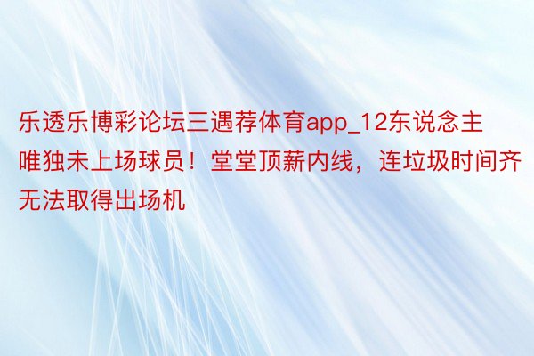 乐透乐博彩论坛三遇荐体育app_12东说念主唯独未上场球员！堂堂顶薪内线，连垃圾时间齐无法取得出场机