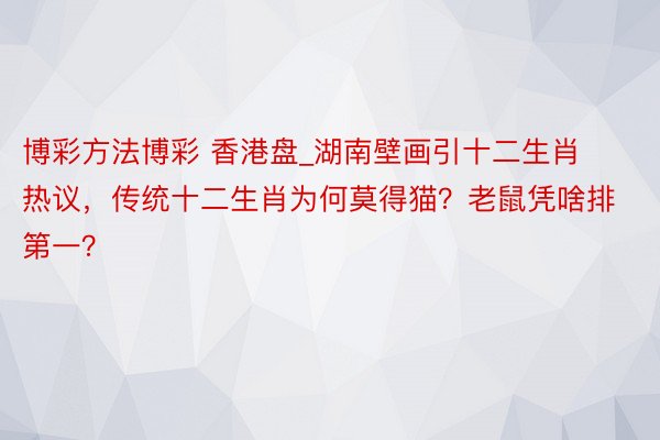 博彩方法博彩 香港盘_湖南壁画引十二生肖热议，传统十二生肖为何莫得猫？老鼠凭啥排第一？