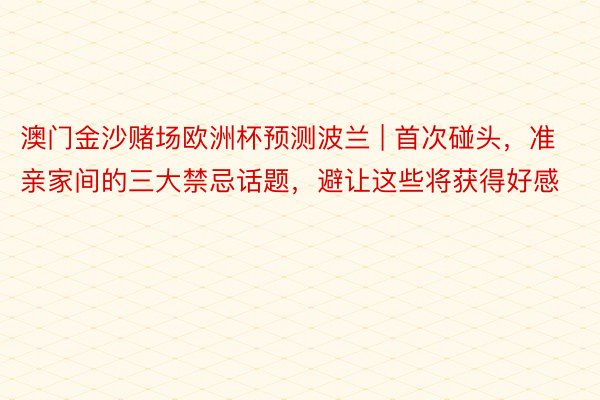 澳门金沙赌场欧洲杯预测波兰 | 首次碰头，准亲家间的三大禁忌话题，避让这些将获得好感