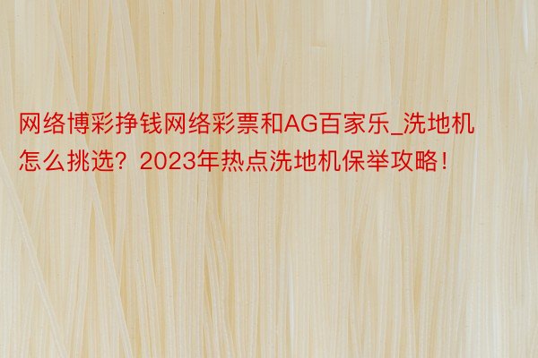 网络博彩挣钱网络彩票和AG百家乐_洗地机怎么挑选？2023年热点洗地机保举攻略！