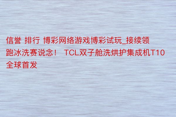 信誉 排行 博彩网络游戏博彩试玩_接续领跑冰洗赛说念！ TCL双子舱洗烘护集成机T10全球首发