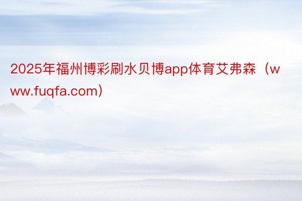 2025年福州博彩刷水贝博app体育艾弗森（www.fuqfa.com）