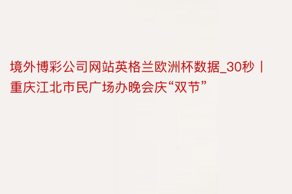 境外博彩公司网站英格兰欧洲杯数据_30秒丨重庆江北市民广场办晚会庆“双节”