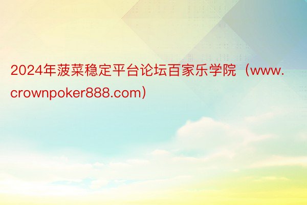2024年菠菜稳定平台论坛百家乐学院(www.crownpoker888.com)